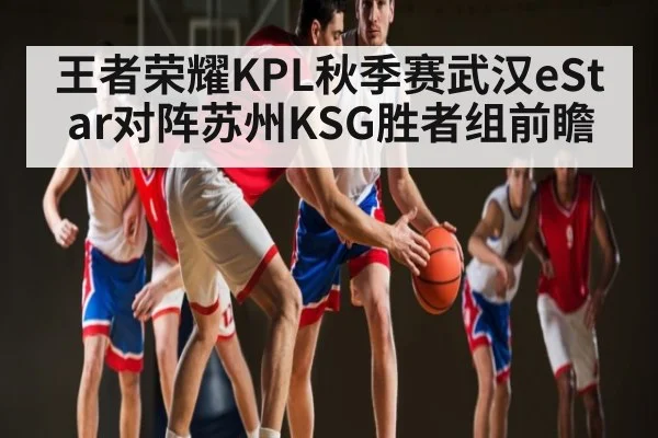王者荣耀KPL秋季赛武汉eStar对阵苏州KSG胜者组前瞻