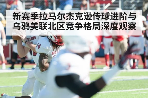 新赛季拉马尔杰克逊传球进阶与乌鸦美联北区竞争格局深度观察