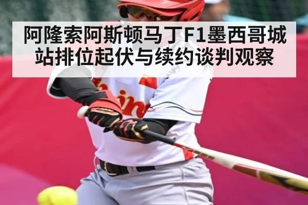 阿隆索阿斯顿马丁F1墨西哥城站排位起伏与续约谈判观察