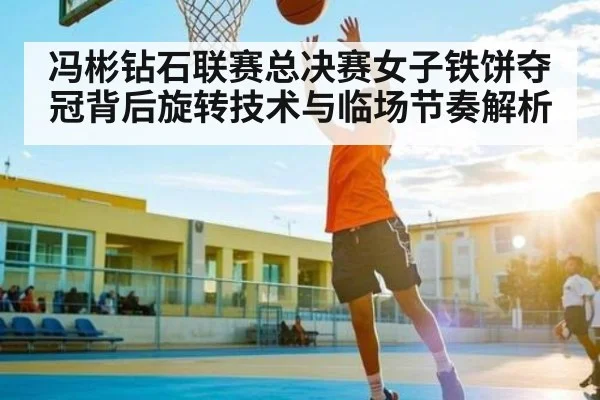 冯彬钻石联赛总决赛女子铁饼夺冠背后旋转技术与临场节奏解析